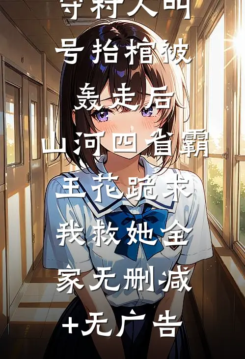 守村人叫号抬棺被轰走后，山河四省霸王花跪求我救她全家无删减+无广告