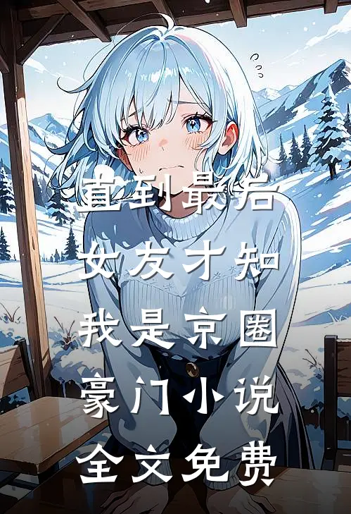 直到最后，女友才知我是京圈豪门小说全文免费