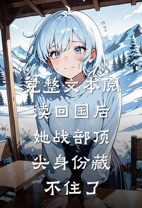 完整文本阅读回国后，她战部顶尖身份藏不住了