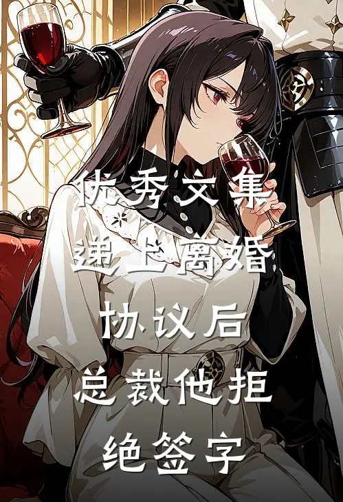 优秀文集递上离婚协议后，总裁他拒绝签字