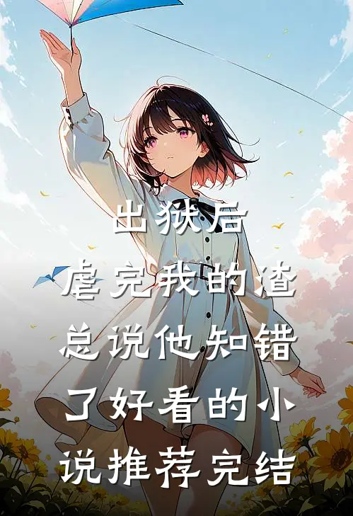 出狱后，虐完我的渣总说他知错了好看的小说推荐完结