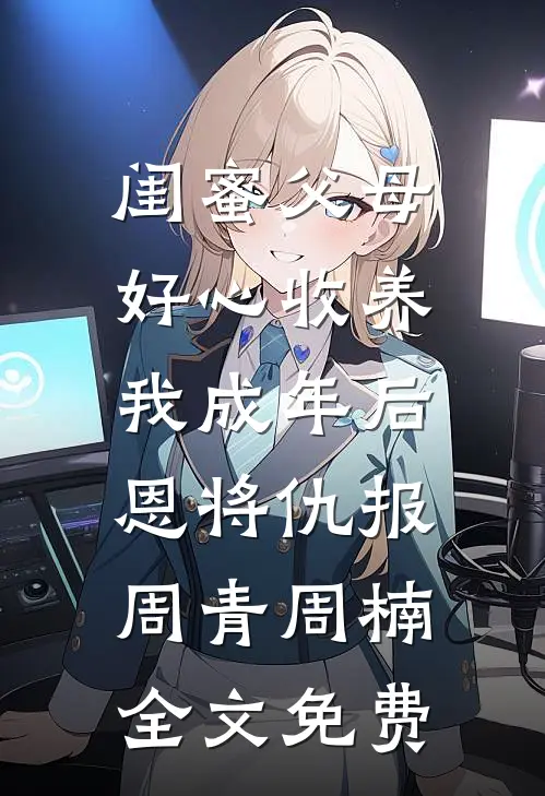 闺蜜父母好心收养，我成年后恩将仇报周青周楠全文免费