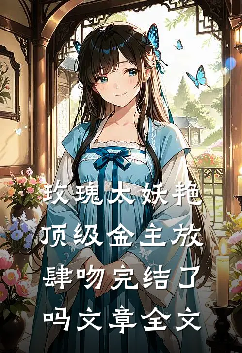 玫瑰太妖艳,顶级金主放肆吻完结了吗文章全文