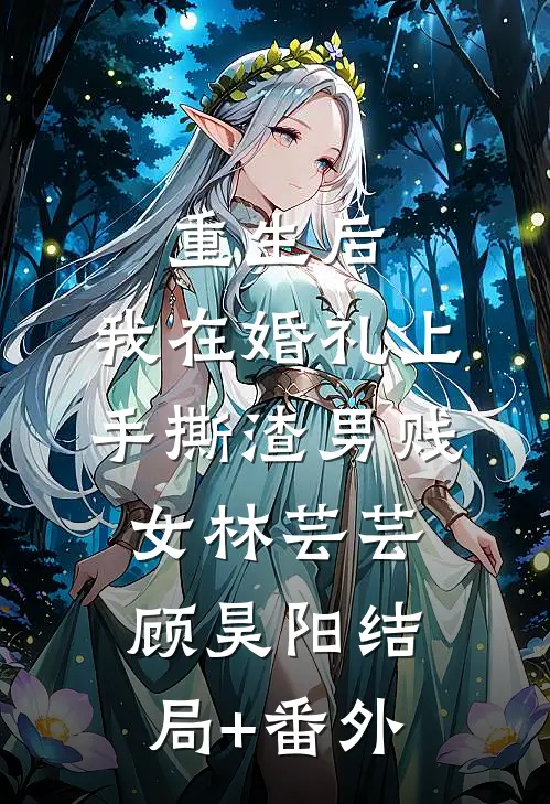 重生后，我在婚礼上手撕渣男贱女林芸芸顾昊阳结局+番外