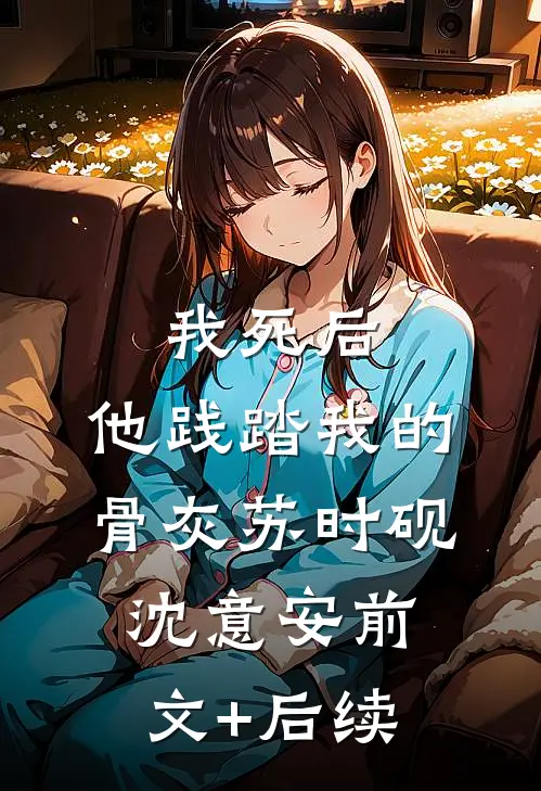 我死后，他践踏我的骨灰苏时砚沈意安前文+后续