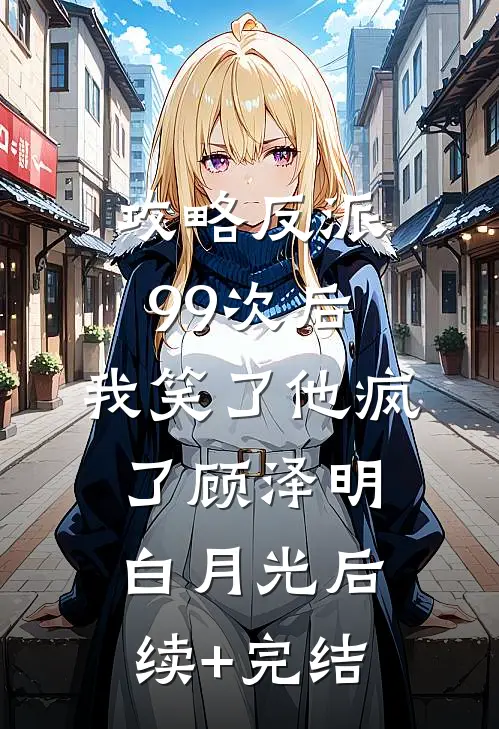 攻略反派99次后，我笑了他疯了顾泽明白月光后续+完结