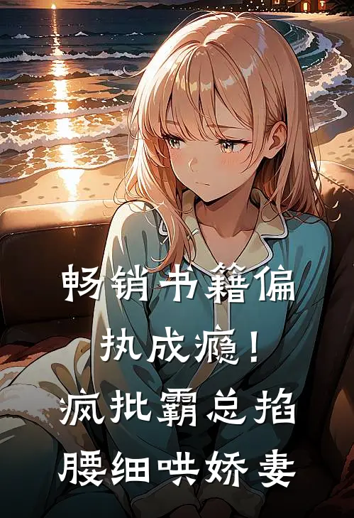 畅销书籍偏执成瘾！疯批霸总掐腰细哄娇妻
