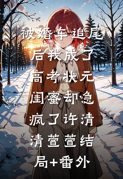 被婚车追尾后我成了高考状元，闺蜜却急疯了许清清萱萱结局+番外