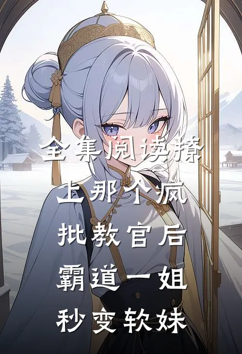 全集阅读撩上那个疯批教官后霸道一姐秒变软妹