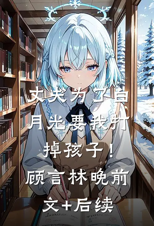 丈夫为了白月光要我打掉孩子！顾言林晚前文+后续