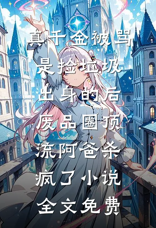 真千金被骂是捡垃圾出身的后，废品圈顶流阿爸杀疯了小说全文免费