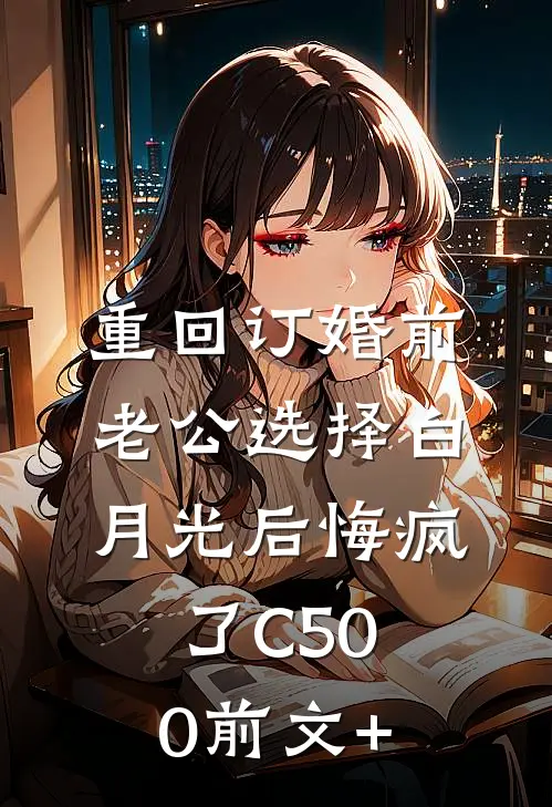 重回订婚前，老公选择白月光后悔疯了C500前文+
