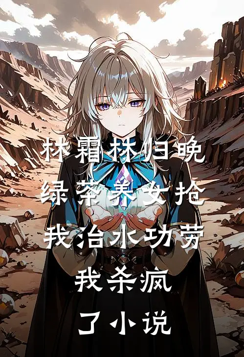 林霜林归晚绿茶养女抢我治水功劳，我杀疯了小说