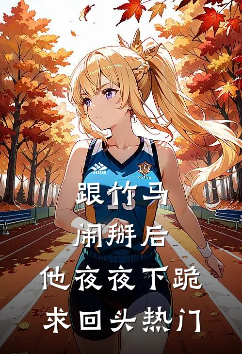 跟竹马闹掰后，他夜夜下跪求回头热门