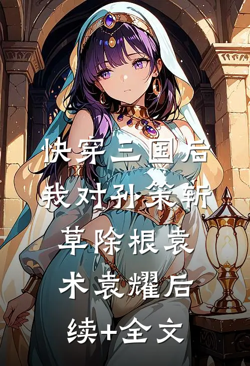 快穿三国后，我对孙策斩草除根袁术袁耀后续+全文