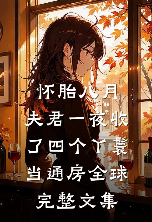 怀胎八月，夫君一夜收了四个丫鬟当通房全球完整文集