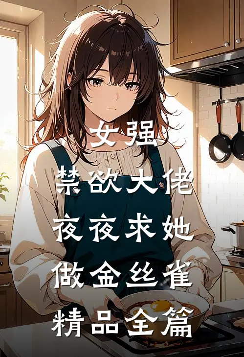 女强：禁欲大佬夜夜求她做金丝雀精品全篇