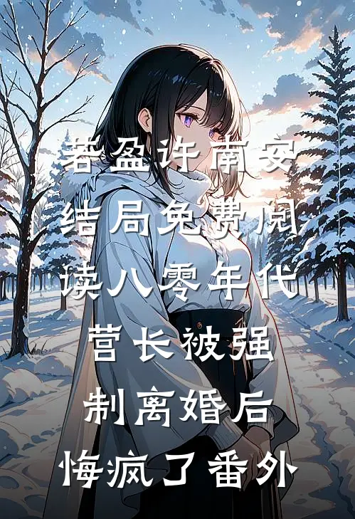 若盈许南安结局免费阅读八零年代营长被强制离婚后，悔疯了番外