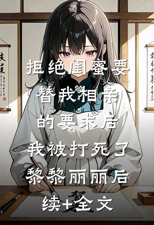 拒绝闺蜜要替我相亲的要求后，我被打死了黎黎丽丽后续+全文