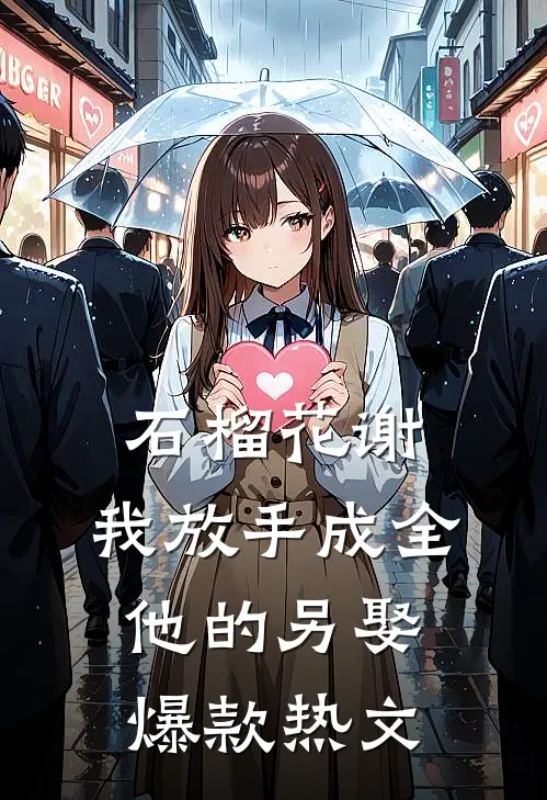 石榴花谢，我放手成全他的另娶爆款热文