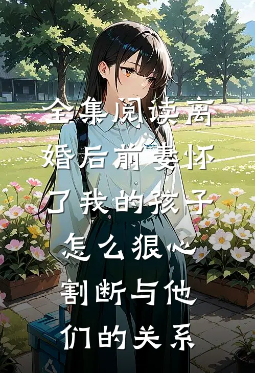 全集阅读离婚后前妻怀了我的孩子怎么狠心割断与他们的关系