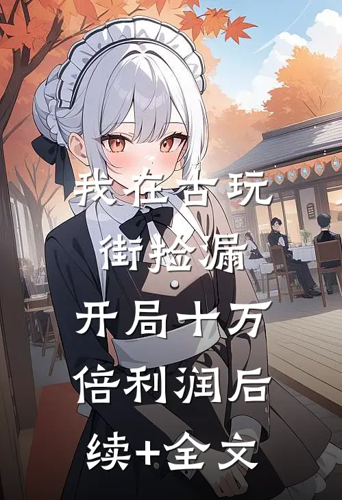 我在古玩街捡漏，开局十万倍利润后续+全文