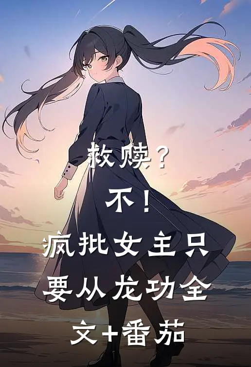 救赎？不！疯批女主只要从龙功全文+番茄