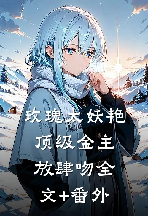 玫瑰太妖艳，顶级金主放肆吻全文+番外