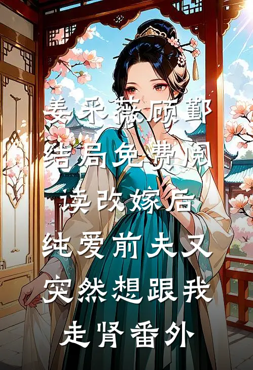 姜采薇顾鄞结局免费阅读改嫁后，纯爱前夫又突然想跟我‘走肾’番外