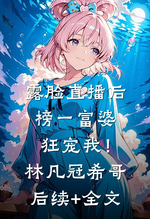 露脸直播后，榜一富婆狂宠我！林凡冠希哥后续+全文