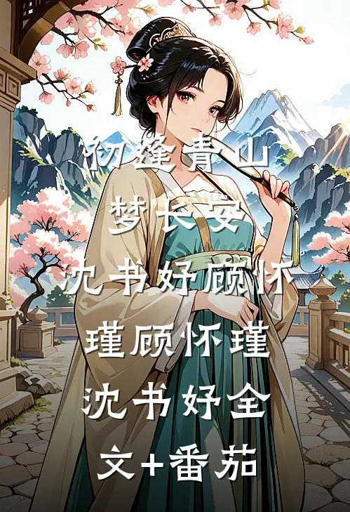 初逢青山梦长安:沈书妤顾怀瑾 顾怀瑾沈书妤全文+番茄
