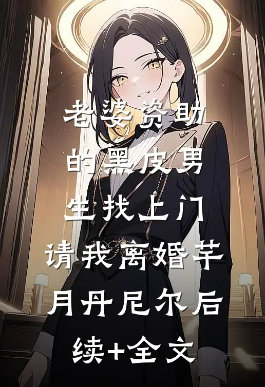 老婆资助的黑皮男生找上门，请我离婚芊月丹尼尔后续+全文