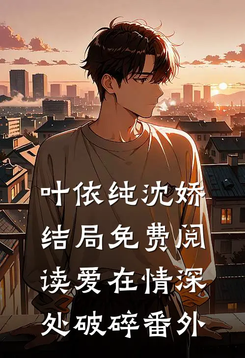叶依纯沈娇结局免费阅读爱在情深处破碎番外