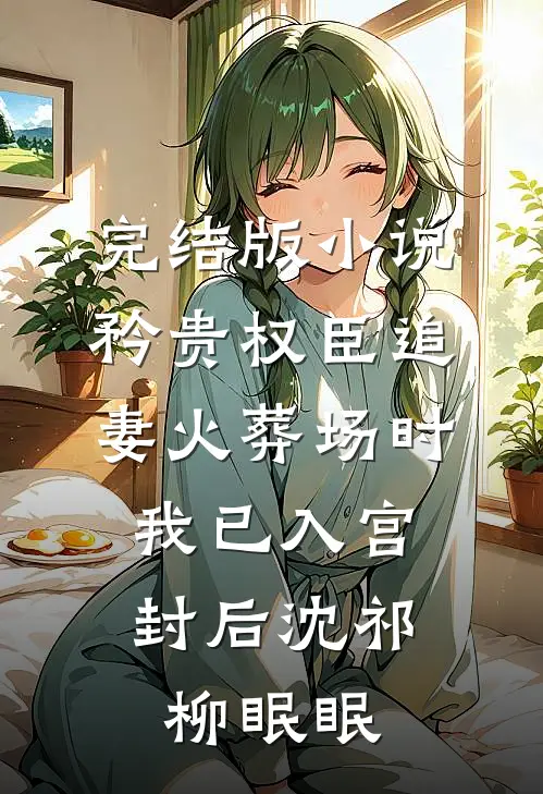 完结版小说矜贵权臣追妻火葬场时，我已入宫封后沈祁柳眠眠