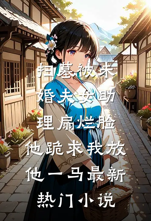 扫墓被未婚夫女助理扇烂脸，他跪求我放他一马最新热门小说