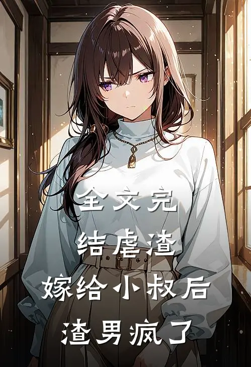 全文完结虐渣嫁给小叔后,渣男疯了