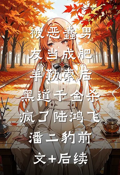 被恶蠢男友当成肥羊勒索后，黑道千金杀疯了陆鸿飞潘二豹前文+后续