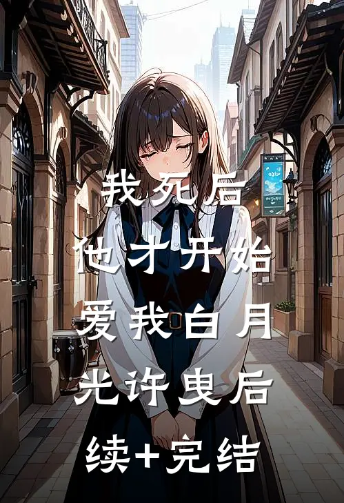 我死后，他才开始爱我白月光许曳后续+完结