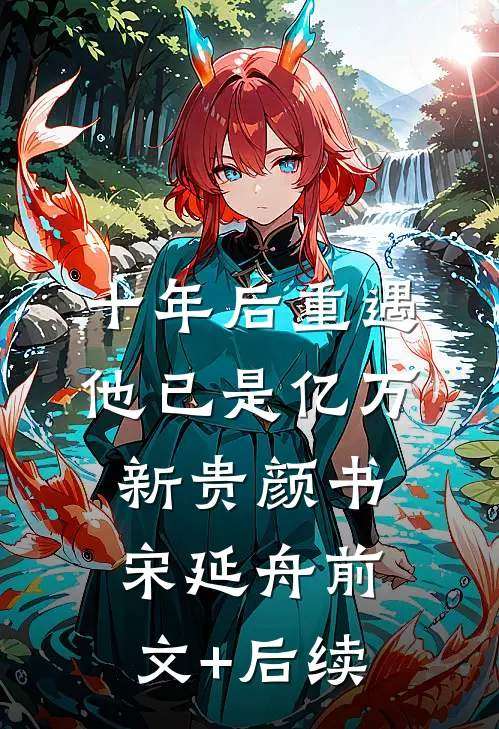 十年后重遇，他已是亿万新贵颜书宋延舟前文+后续