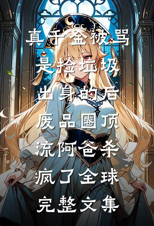 真千金被骂是捡垃圾出身的后，废品圈顶流阿爸杀疯了全球完整文集