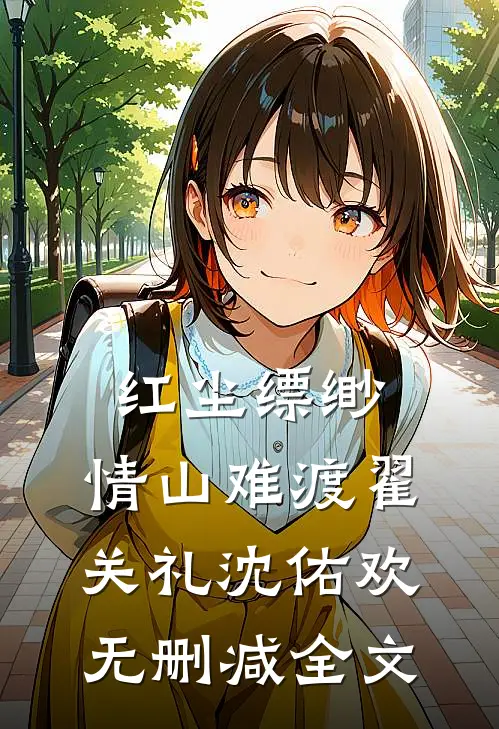 红尘缥缈，情山难渡翟关礼沈佑欢无删减全文