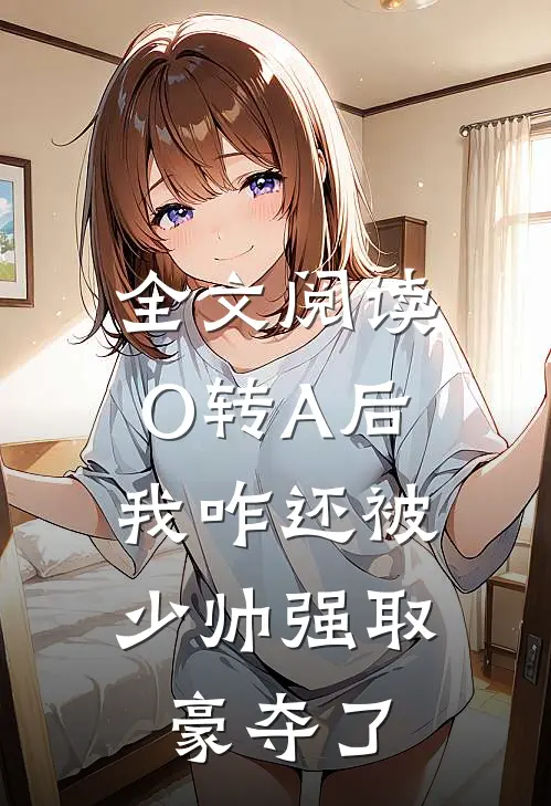 全文阅读O转A后，我咋还被少帅强取豪夺了