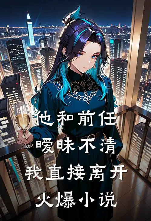 他和前任暧昧不清，我直接离开火爆小说
