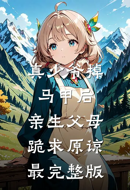 真少爷掉马甲后，亲生父母跪求原谅最完整版