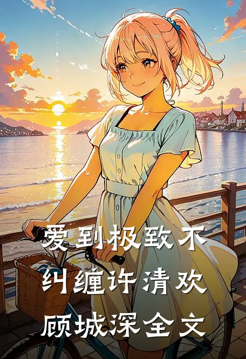 爱到极致不纠缠许清欢顾城深全文