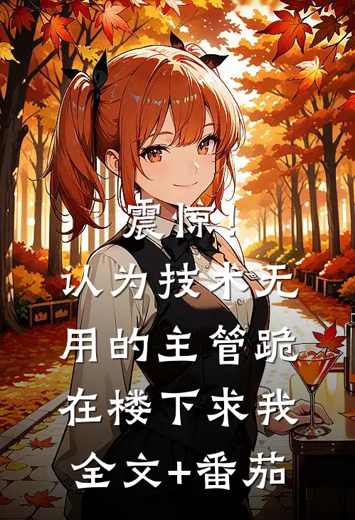 震惊！认为技术无用的主管跪在楼下求我全文+番茄
