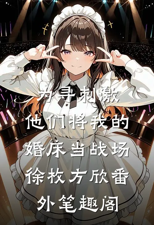 为寻刺激，他们将我的婚床当战场：徐枚方欣番外笔趣阁