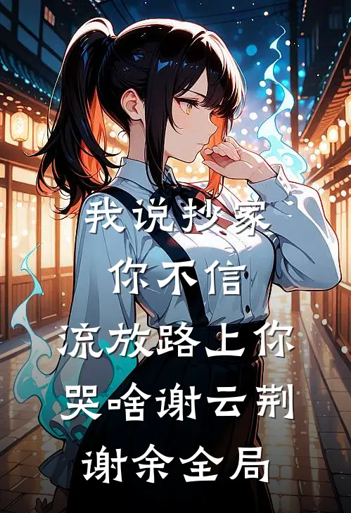 我说抄家你不信，流放路上你哭啥谢云荆谢余全局