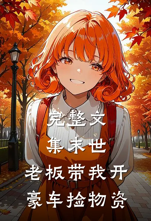 完整文集末世：老板带我开豪车捡物资