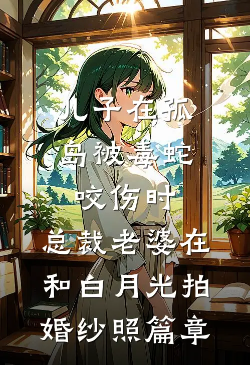 儿子在孤岛被毒蛇咬伤时，总裁老婆在和白月光拍婚纱照篇章